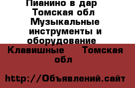 Пианино в дар - Томская обл. Музыкальные инструменты и оборудование » Клавишные   . Томская обл.